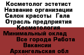 Косметолог-эстетист › Название организации ­ Салон красоты "Гала" › Отрасль предприятия ­ Косметология › Минимальный оклад ­ 60 000 - Все города Работа » Вакансии   . Архангельская обл.,Коряжма г.